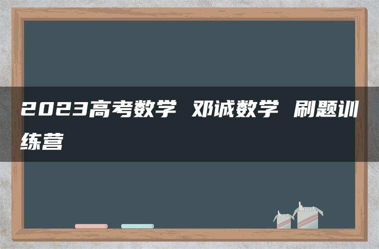 2023高考数学 邓诚数学 刷题训练营 2023高考数学 邓诚数学 刷题训练营