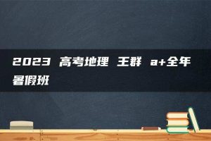 2023 高考地理 王群 a+全年 暑假班