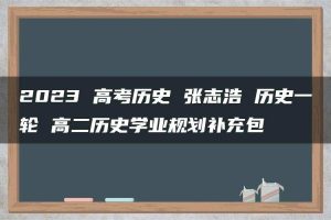 2023 高考历史 张志浩 历史一轮 高二历史学业规划补充包