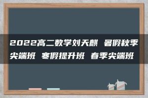2022高二数学刘天麒 暑假秋季尖端班 寒假提升班 春季尖端班