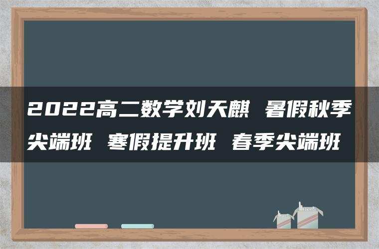 2022高二数学刘天麒 暑假秋季尖端班 寒假提升班 春季尖端班