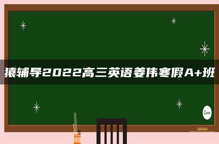 猿辅导2022高三英语姜伟寒假A+班