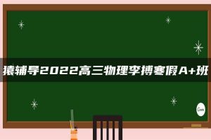 猿辅导2022高三物理李搏寒假A+班