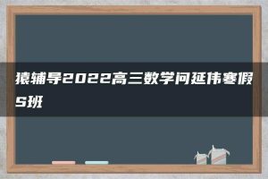 猿辅导2022高三数学问延伟寒假S班