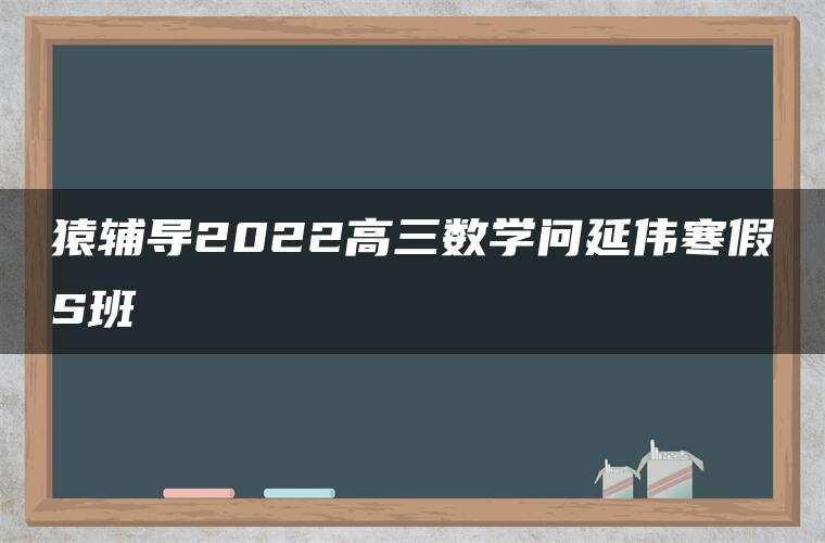 猿辅导2022高三数学问延伟寒假S班