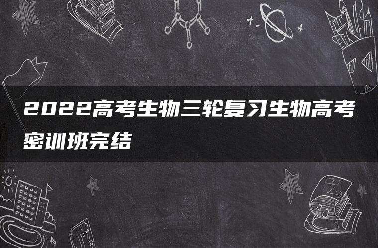 2022高考生物三轮复习生物高考密训班完结
