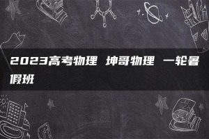 2023高考物理 坤哥物理 一轮暑假班