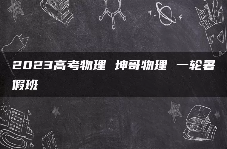 2023高考物理 坤哥物理 一轮暑假班