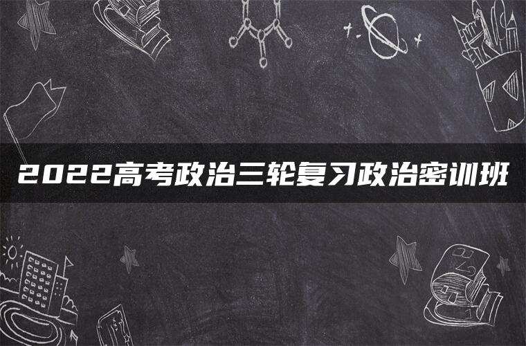2022高考政治三轮复习政治密训班