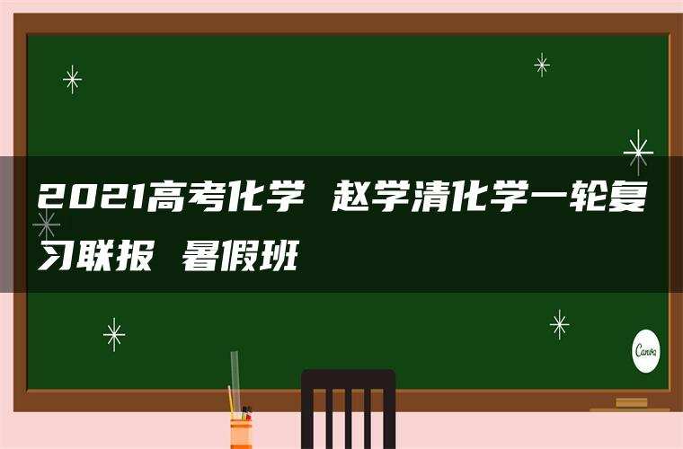 2021高考化学 赵学清化学一轮复习联报 暑假班