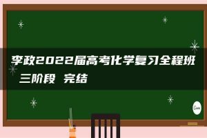 李政2022届高考化学复习全程班 三阶段 完结