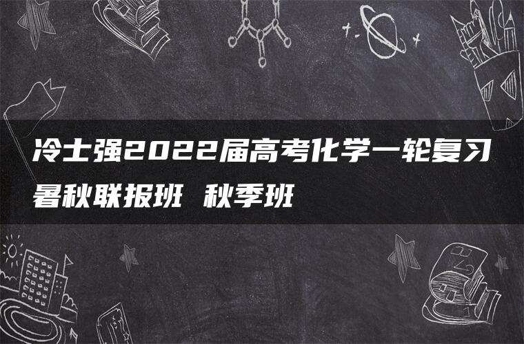 冷士强2022届高考化学一轮复习暑秋联报班 秋季班