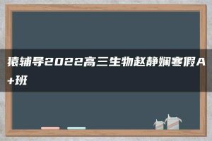 猿辅导2022高三生物赵静娴寒假A+班
