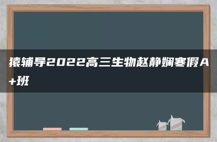 猿辅导2022高三生物赵静娴寒假A+班