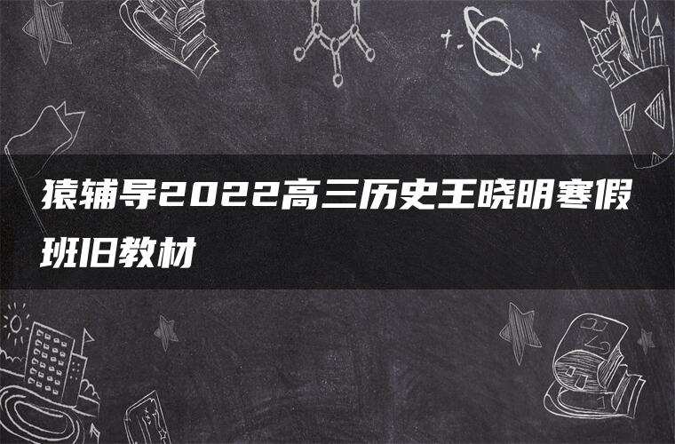 猿辅导2022高三历史王晓明寒假班旧教材