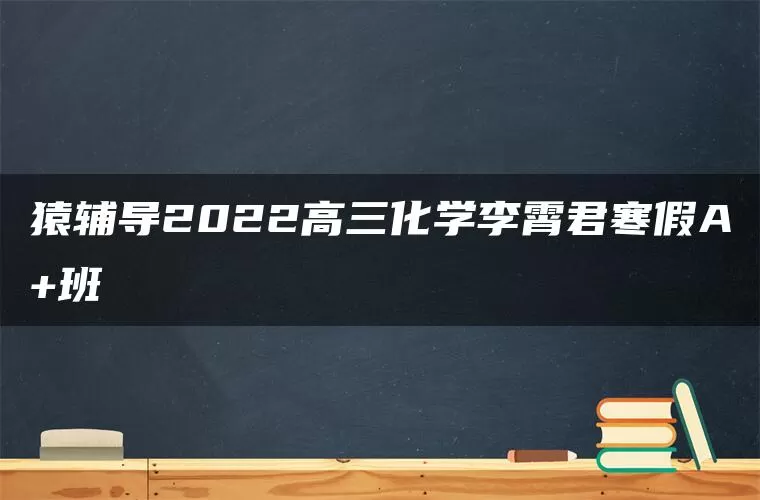 猿辅导2022高三化学李霄君寒假A+班
