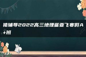猿辅导2022高三地理崔亚飞寒假A+班