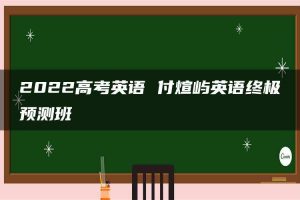 2022高考英语 付煊屿英语终极预测班
