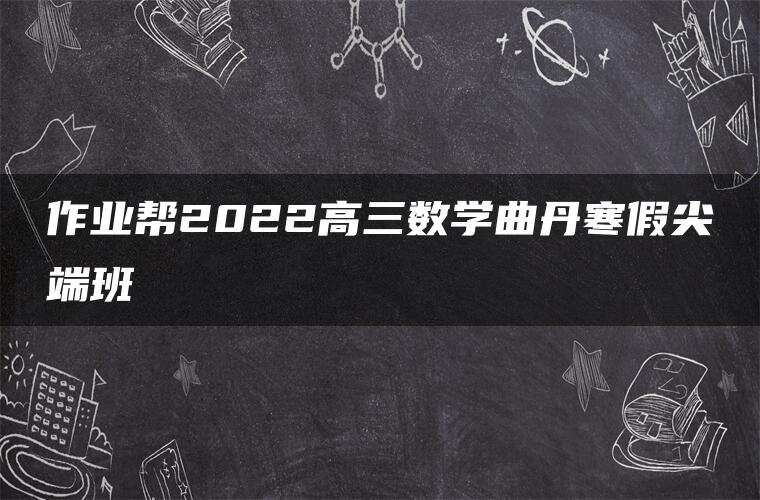 作业帮2022高三数学曲丹寒假尖端班