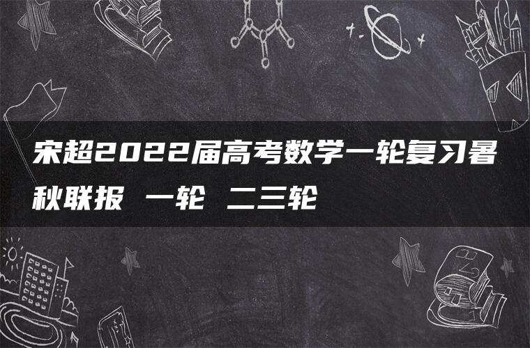 宋超2022届高考数学一轮复习暑秋联报 一轮 二三轮