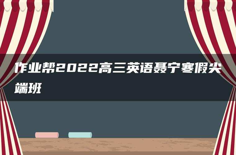 作业帮2022高三英语聂宁寒假尖端班 作业帮2022高三英语聂宁寒假尖端班