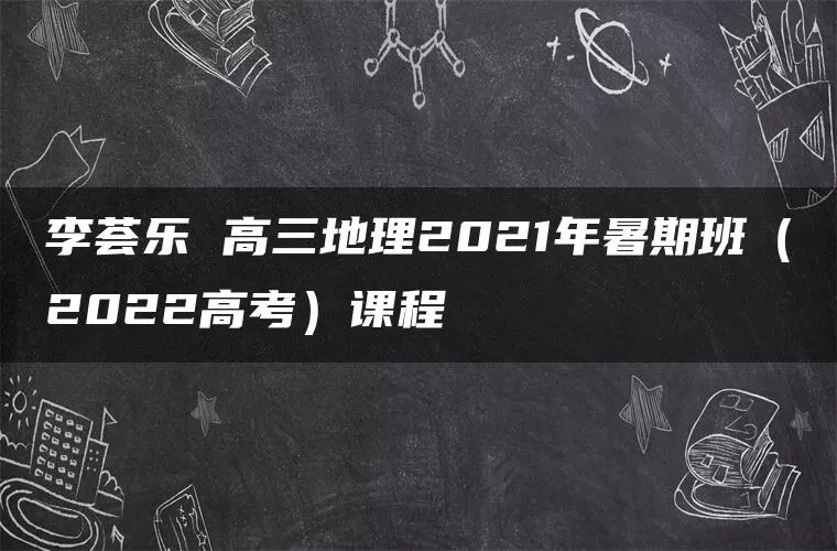 李荟乐 高三地理2021年暑期班（2022高考）课程