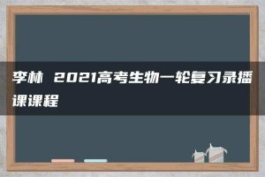 李林 2021高考生物一轮复习录播课课程