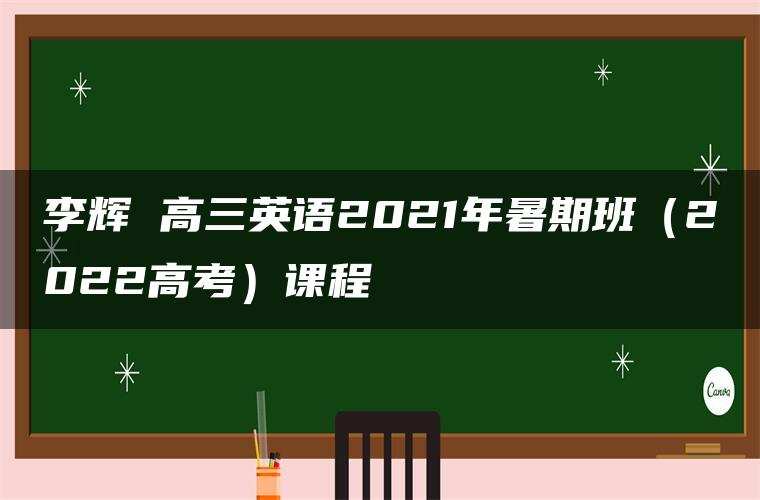 李辉 高三英语2021年暑期班（2022高考）课程