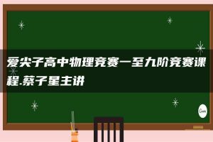 爱尖子高中物理竞赛一至九阶竞赛课程.蔡子星主讲
