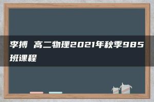 李搏 高二物理2021年秋季985班课程