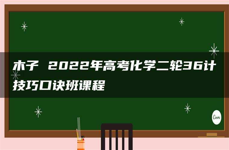 木子 2022年高考化学二轮36计技巧口诀班课程