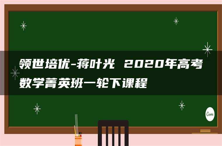 领世培优-蒋叶光 2020年高考数学菁英班一轮下课程
