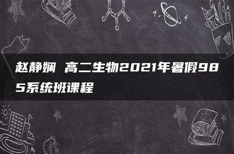 赵静娴 高二生物2021年暑假985系统班课程