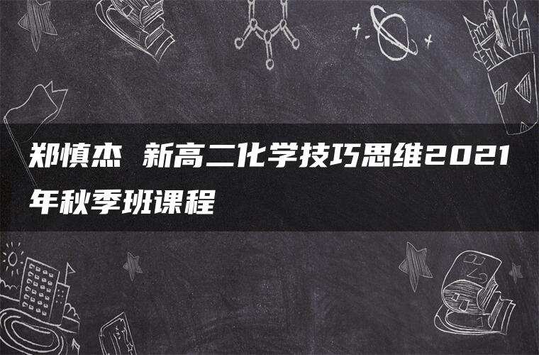 郑慎杰 新高二化学技巧思维2021年秋季班课程