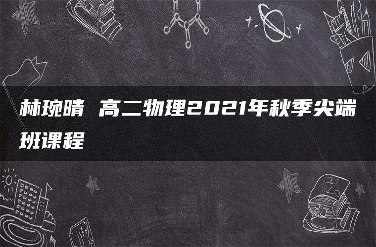 林琬晴 高二物理2021年秋季尖端班课程