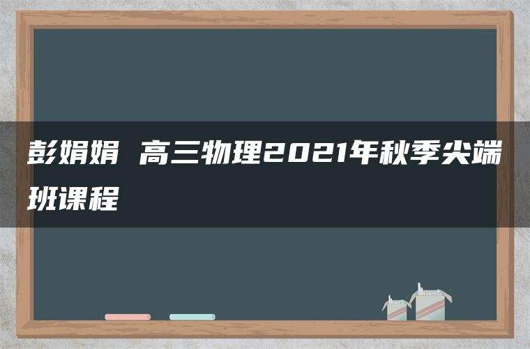 彭娟娟 高三物理2021年秋季尖端班课程