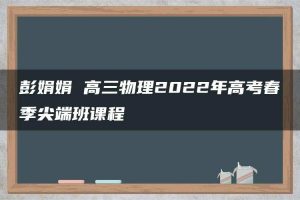 彭娟娟 高三物理2022年高考春季尖端班课程