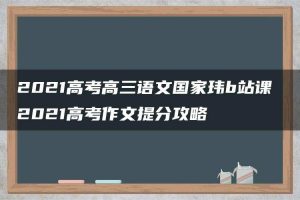 2021高考高三语文国家玮b站课 2021高考作文提分攻略