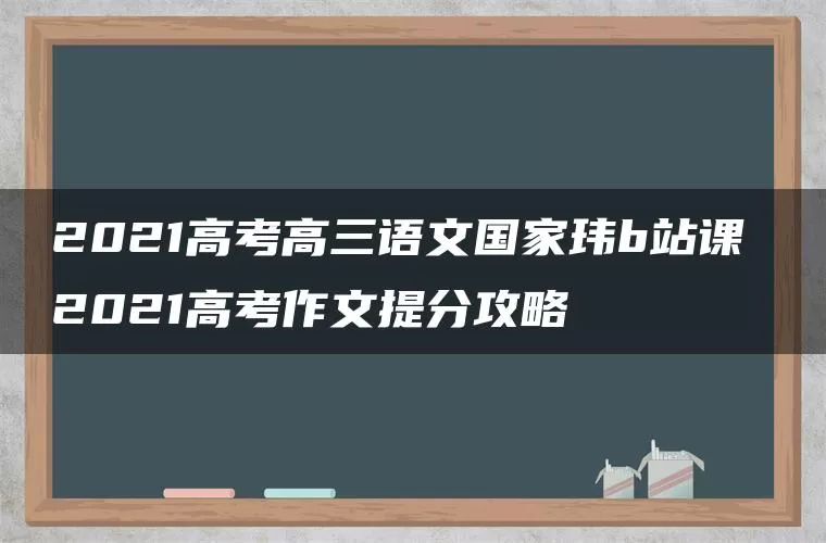 2021高考高三语文国家玮b站课 2021高考作文提分攻略