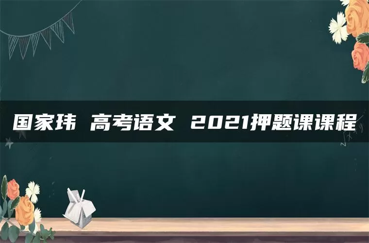 国家玮 高考语文 2021押题课课程