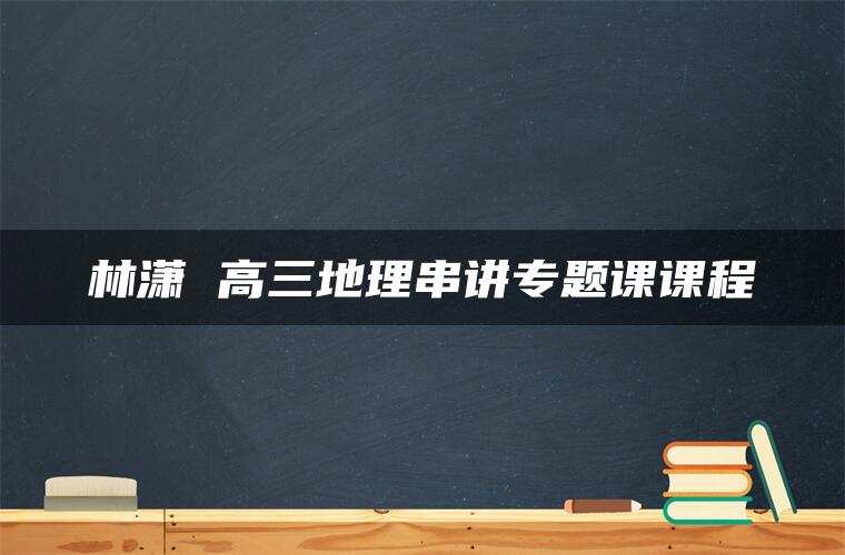 林潇 高三地理串讲专题课课程