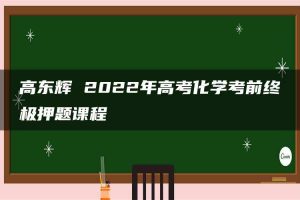 高东辉 2022年高考化学考前终极押题课程