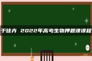 于佳卉 2022年高考生物押题课课程