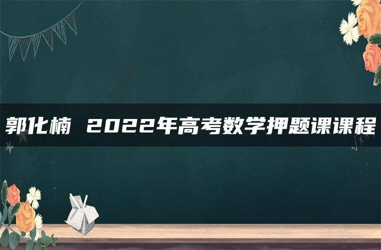 郭化楠 2022年高考数学押题课课程