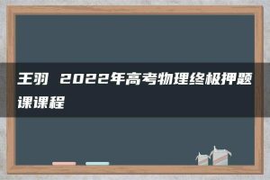 王羽 2022年高考物理终极押题课课程