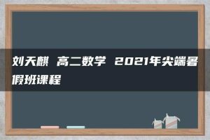 刘天麒 高二数学 2021年尖端暑假班课程