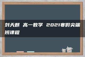 刘天麒 高一数学 2021寒假尖端班课程