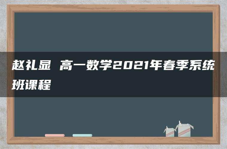 赵礼显 高一数学2021年春季系统班课程 赵礼显 高一数学2021年春季系统班课程