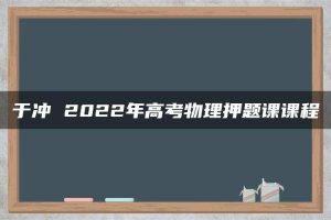 于冲 2022年高考物理押题课课程