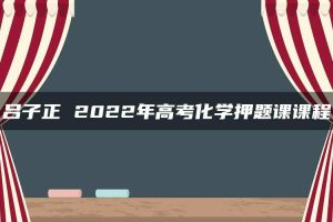 吕子正 2022年高考化学押题课课程